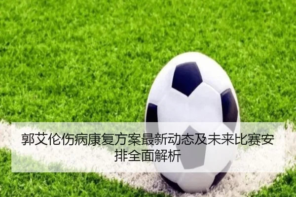 郭艾伦伤病康复方案最新动态及未来比赛安排全面解析