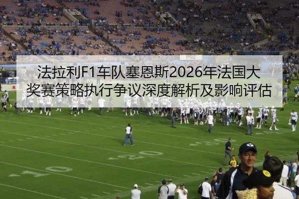 法拉利F1车队塞恩斯2026年法国大奖赛策略执行争议深度解析及影响评估