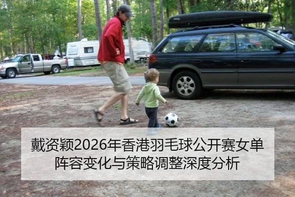 戴资颖2026年香港羽毛球公开赛女单阵容变化与策略调整深度分析