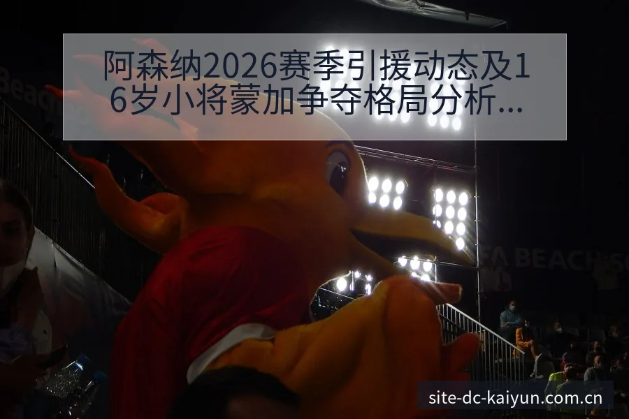 阿森纳2026赛季引援动态及16岁小将蒙加争夺格局分析数 - 开云APP