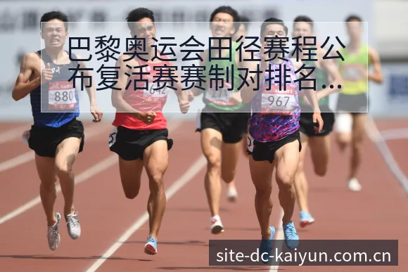 巴黎奥运会田径赛程公布复活赛赛制对排名变化影响深度解析 - 开云APP
