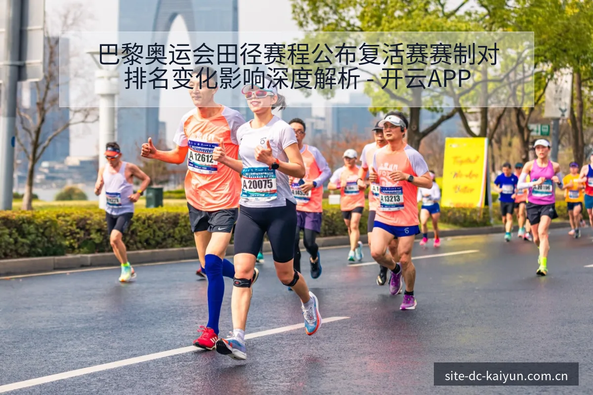 巴黎奥运会田径赛程公布复活赛赛制对排名变化影响深度解析 - 开云APP
