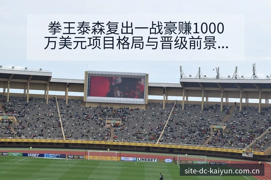 拳王泰森复出一战豪赚1000万美元项目格局与晋级前景分析 - 开云APP