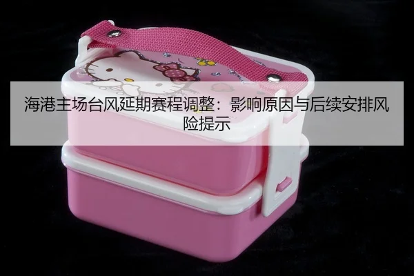 海港主场台风延期赛程调整：影响原因与后续安排风险提示