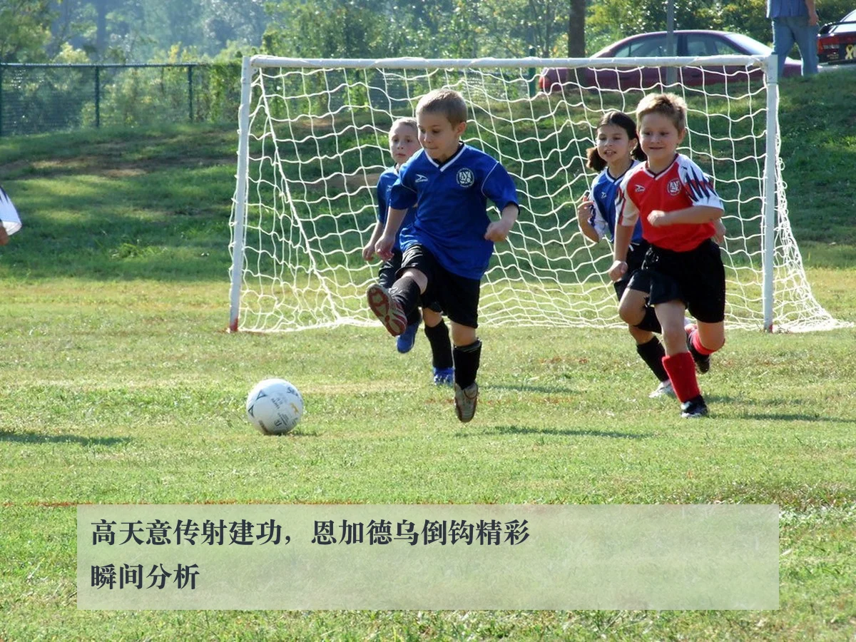 高天意传射建功,恩加德乌倒钩精彩瞬间分析