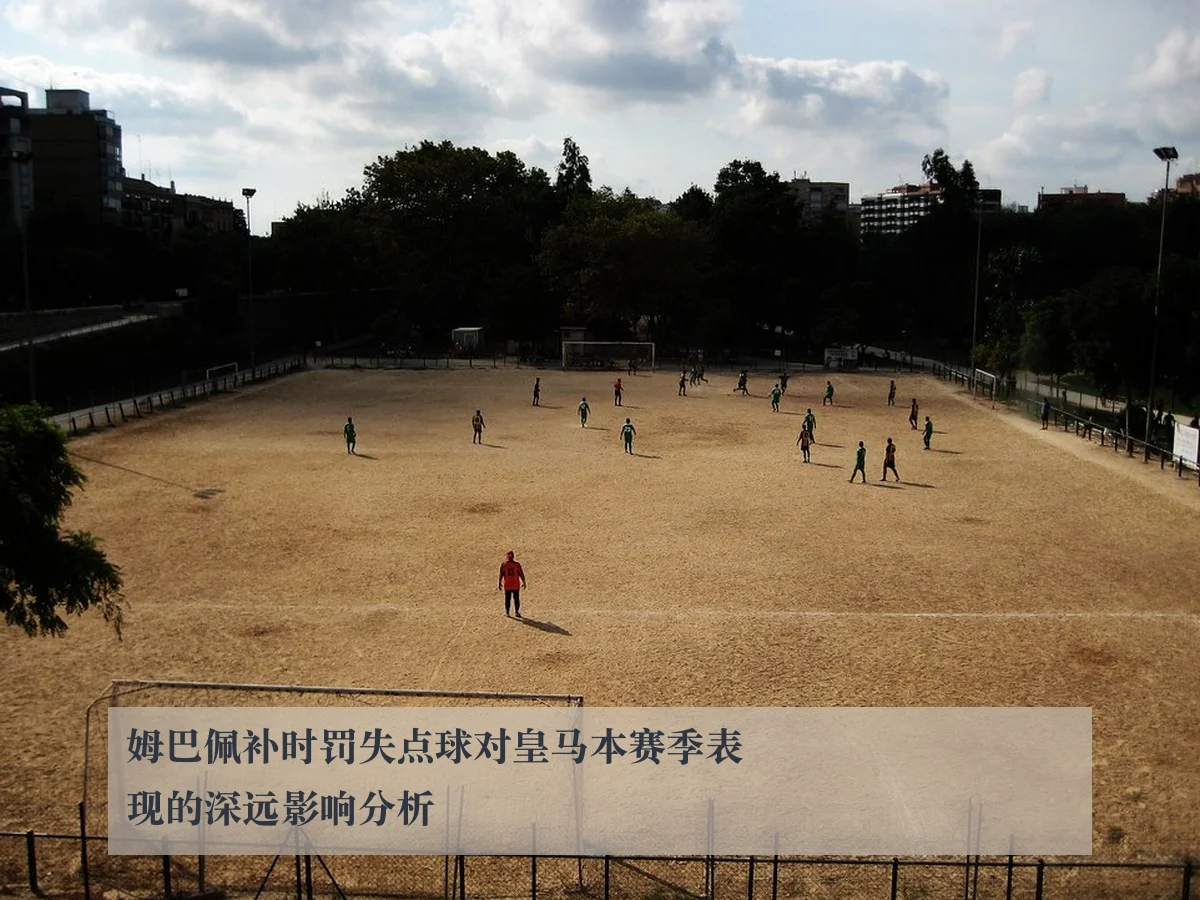 姆巴佩补时罚失点球对皇马本赛季表现的深远影响分析